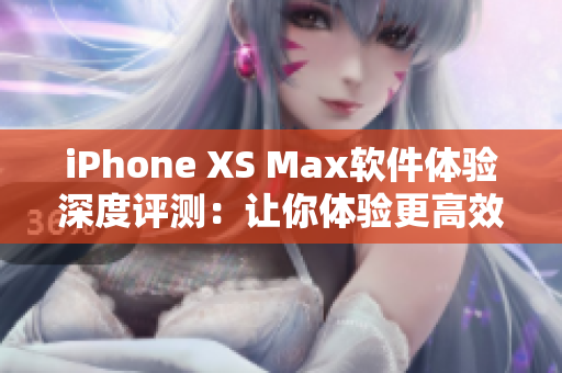 iPhone XS Max软件体验深度评测：让你体验更高效更畅快的操作