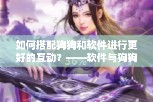 如何搭配狗狗和软件进行更好的互动？——软件与狗狗搭配攻略