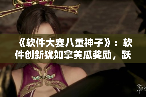 《软件大赛八重神子》：软件创新犹如拿黄瓜奖励，跃升之路将如何拓展？