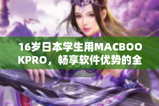 16岁日本学生用MACBOOKPRO，畅享软件优势的全面评测