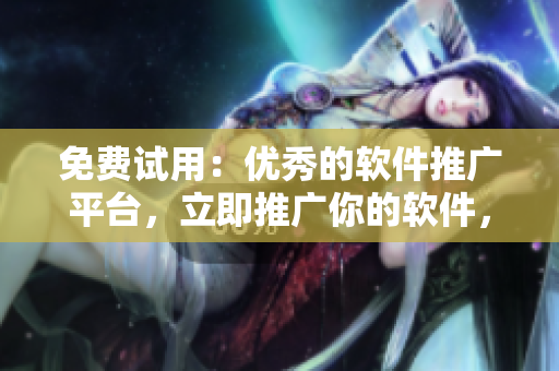 免费试用：优秀的软件推广平台，立即推广你的软件，分享高质量用户体验