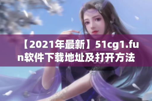 【2021年最新】51cg1.fun软件下载地址及打开方法完整指南！