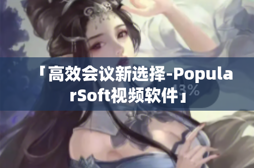 「高效会议新选择-PopularSoft视频软件」