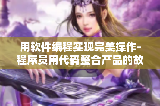 用软件编程实现完美操作-程序员用代码整合产品的故事