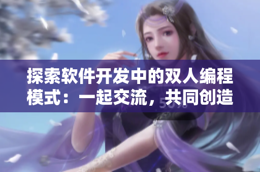 探索软件开发中的双人编程模式：一起交流，共同创造