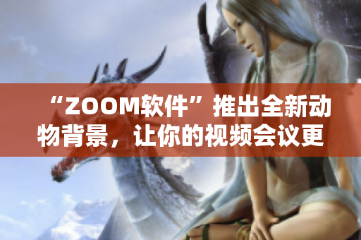 “ZOOM软件”推出全新动物背景，让你的视频会议更加有趣和生动！