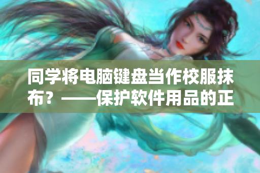 同学将电脑键盘当作校服抹布？——保护软件用品的正确方式