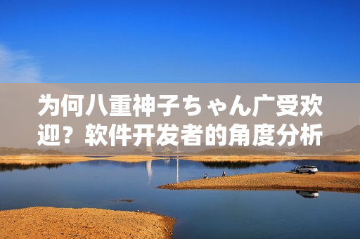 为何八重神子ちゃん广受欢迎？软件开发者的角度分析！