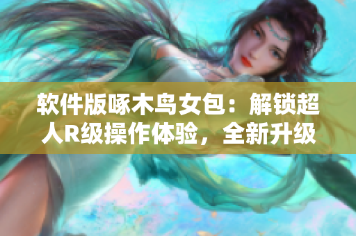 软件版啄木鸟女包：解锁超人R级操作体验，全新升级！