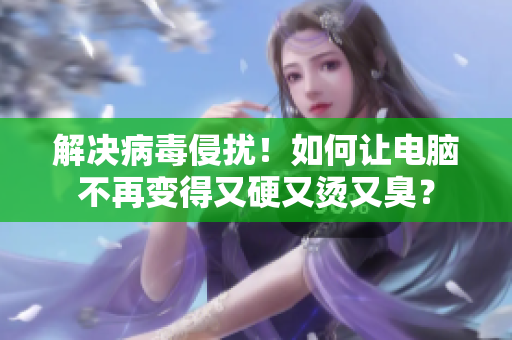 解决病毒侵扰！如何让电脑不再变得又硬又烫又臭？