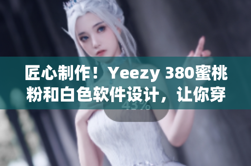 匠心制作！Yeezy 380蜜桃粉和白色软件设计，让你穿越时尚界