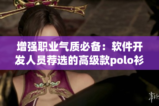 增强职业气质必备：软件开发人员荐选的高级款polo衫