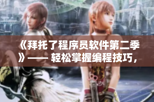 《拜托了程序员软件第二季》—— 轻松掌握编程技巧，看动漫学软件！