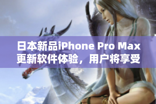 日本新品iPhone Pro Max更新软件体验，用户将享受更流畅的应用