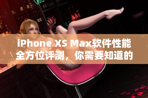 iPhone XS Max软件性能全方位评测，你需要知道的一切！