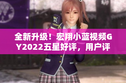 全新升级！宏翔小蓝视频GY2022五星好评，用户评价高达9.5分