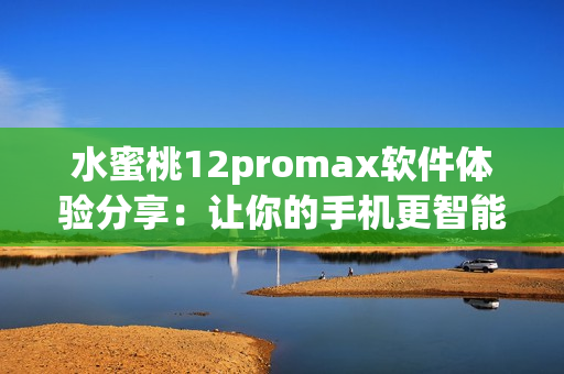 水蜜桃12promax软件体验分享：让你的手机更智能