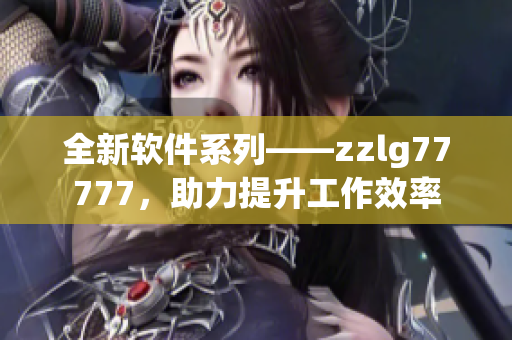 全新软件系列——zzlg77777，助力提升工作效率