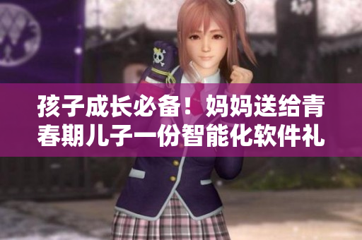 孩子成长必备！妈妈送给青春期儿子一份智能化软件礼物！