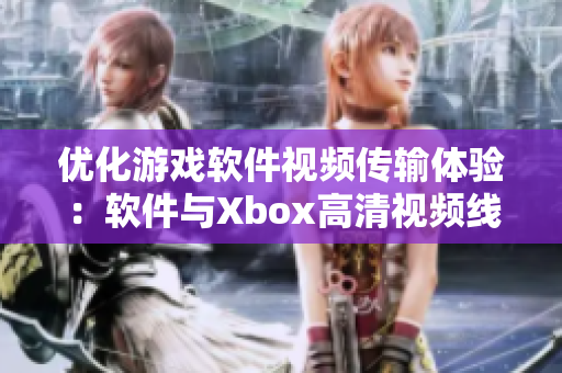 优化游戏软件视频传输体验：软件与Xbox高清视频线解析重构