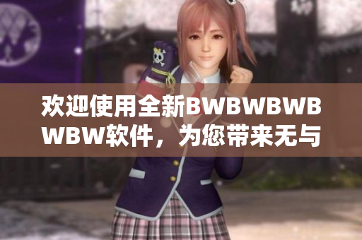 欢迎使用全新BWBWBWBWBW软件，为您带来无与伦比的编辑体验