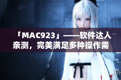 「MAC923」——软件达人亲测，完美满足多种操作需求！