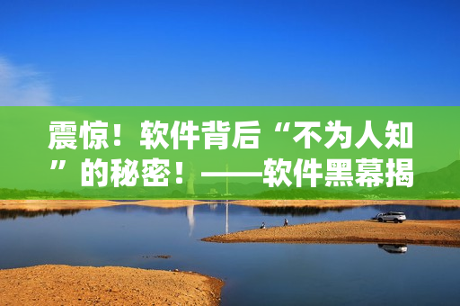 震惊！软件背后“不为人知”的秘密！——软件黑幕揭秘