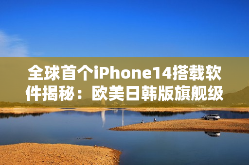 全球首个iPhone14搭载软件揭秘：欧美日韩版旗舰级应用全面升级！