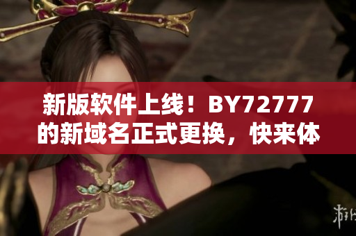 新版软件上线！BY72777的新域名正式更换，快来体验吧！