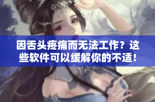 因舌头疼痛而无法工作？这些软件可以缓解你的不适！