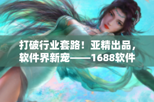 打破行业套路！亚精出品，软件界新宠——1688软件产品！