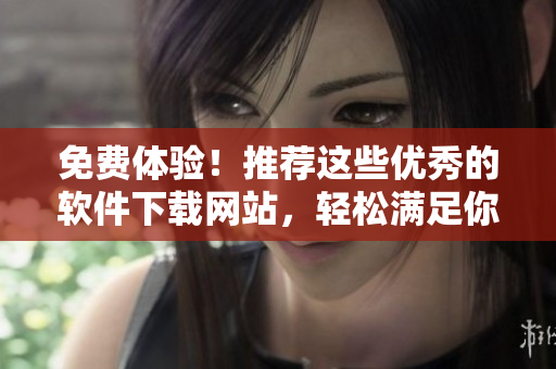 免费体验！推荐这些优秀的软件下载网站，轻松满足你的软件需求！