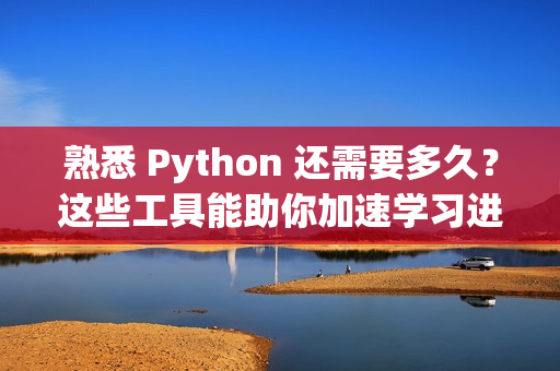 熟悉 Python 还需要多久？这些工具能助你加速学习进程！