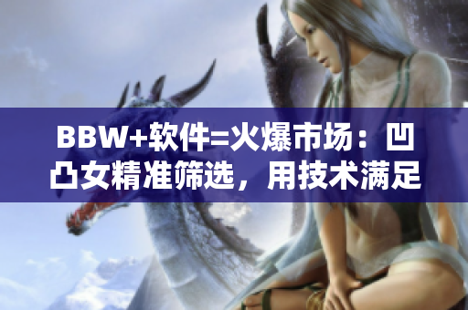 BBW+软件=火爆市场：凹凸女精准筛选，用技术满足不同需求