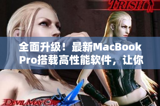 全面升级！最新MacBook Pro搭载高性能软件，让你的创意无限延展