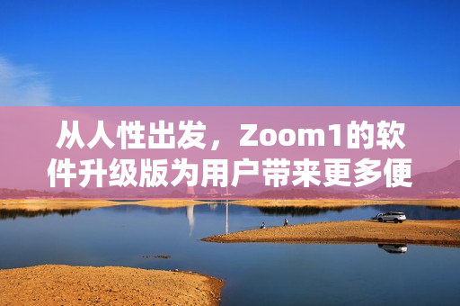 从人性出发，Zoom1的软件升级版为用户带来更多便利