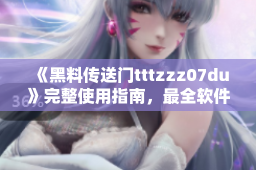 《黑料传送门tttzzz07du》完整使用指南，最全软件问题解答