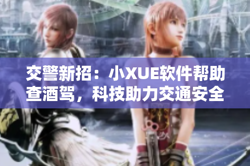 交警新招：小XUE软件帮助查酒驾，科技助力交通安全