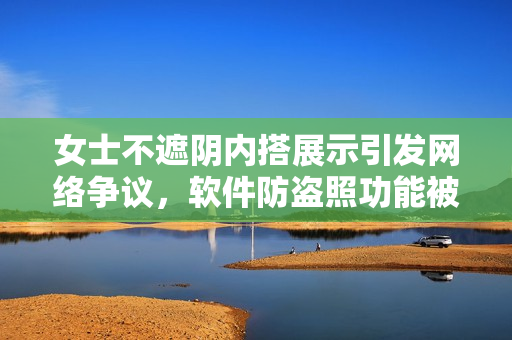 女士不遮阴内搭展示引发网络争议，软件防盗照功能被提升