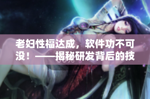 老妇性福达成，软件功不可没！——揭秘研发背后的技术创新与软件用途拓展