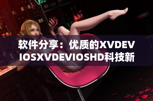 软件分享：优质的XVDEVIOSXVDEVIOSHD科技新体验