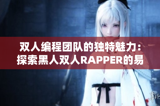 双人编程团队的独特魅力：探索黑人双人RAPPER的易学易懂特点