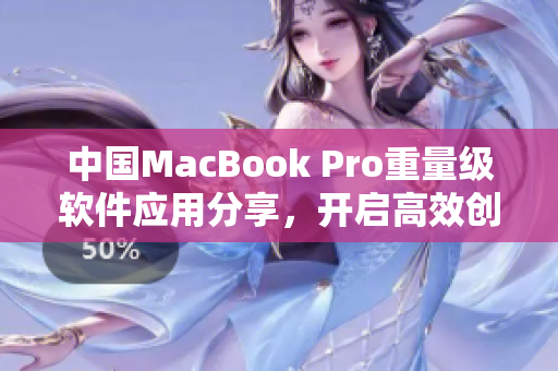 中国MacBook Pro重量级软件应用分享，开启高效创作新篇章