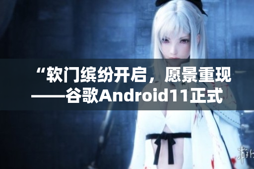 “软门缤纷开启，愿景重现——谷歌Android11正式版发布”