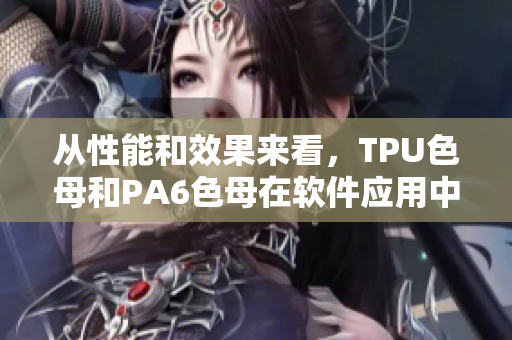 从性能和效果来看，TPU色母和PA6色母在软件应用中的差异分析