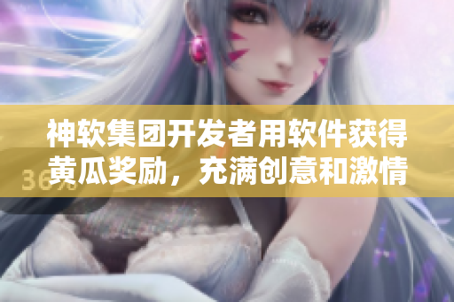 神软集团开发者用软件获得黄瓜奖励，充满创意和激情的编码之路