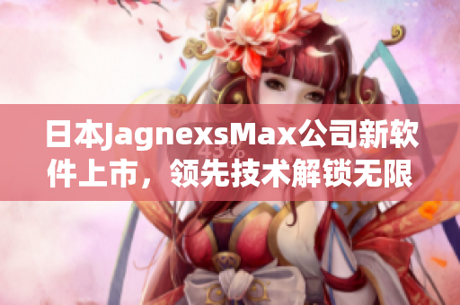 日本JagnexsMax公司新软件上市，领先技术解锁无限可能性