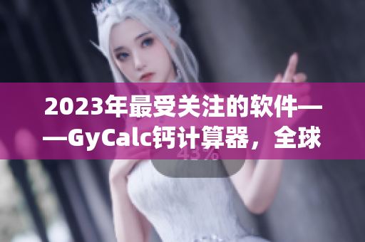 2023年最受关注的软件——GyCalc钙计算器，全球用户热购！