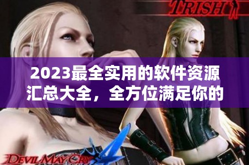 2023最全实用的软件资源汇总大全，全方位满足你的下载需求