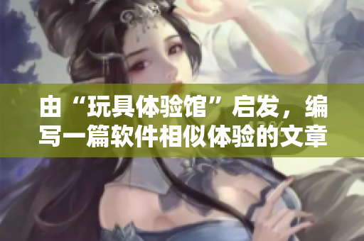 由“玩具体验馆”启发，编写一篇软件相似体验的文章：探索软件乐园